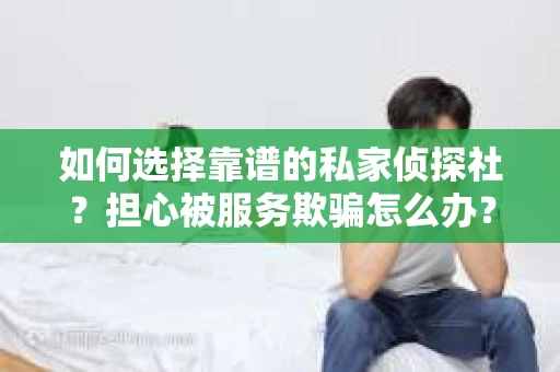 如何选择靠谱的私家侦探社？担心被服务欺骗怎么办？