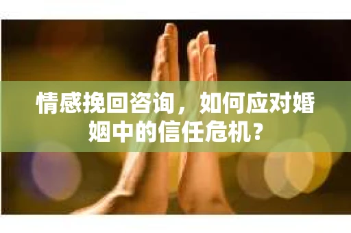 情感挽回咨询，如何应对婚姻中的信任危机？