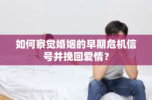 如何察觉婚姻的早期危机信号并挽回爱情? 如何察觉婚姻的早期危机信号并挽回爱情?