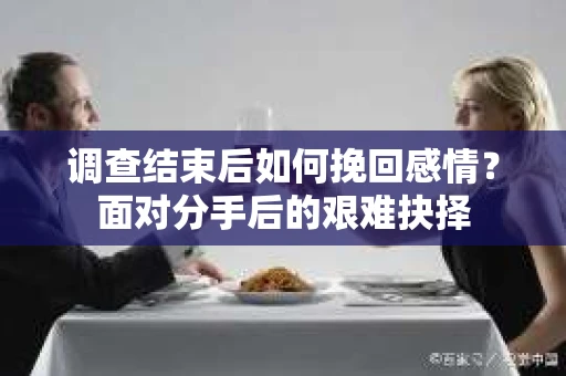 调查结束后如何挽回感情？面对分手后的艰难抉择