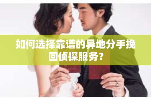 如何选择靠谱的异地分手挽回侦探服务？
