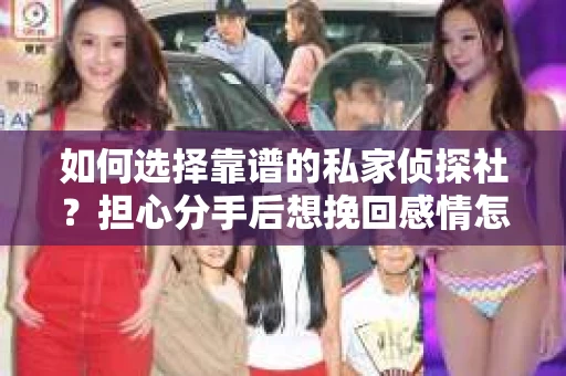 如何选择靠谱的私家侦探社？担心分手后想挽回感情怎么办？