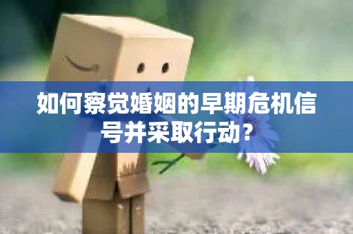 如何察觉婚姻的早期危机信号并采取行动？