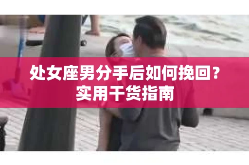 处女座男分手后如何挽回？实用干货指南
