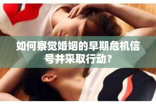 如何察觉婚姻的早期危机信号并采取行动？