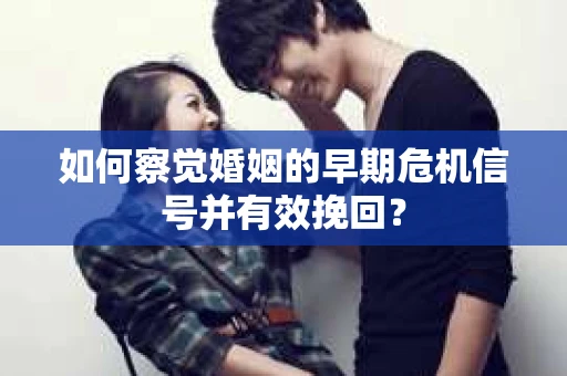 如何察觉婚姻的早期危机信号并有效挽回？