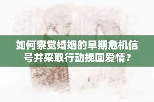 如何察觉婚姻的早期危机信号并采取行动挽回爱情？