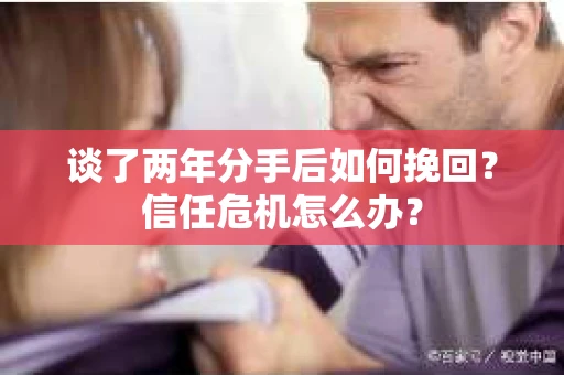 谈了两年分手后如何挽回？信任危机怎么办？
