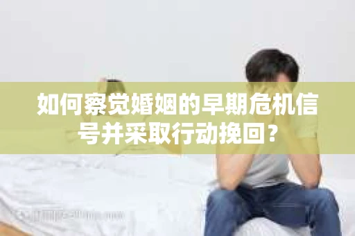 如何察觉婚姻的早期危机信号并采取行动挽回？