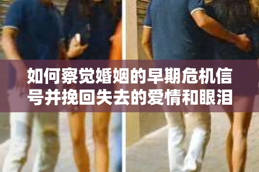 如何察觉婚姻的早期危机信号并挽回失去的爱情和眼泪？
