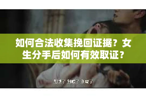 如何合法收集挽回证据？女生分手后如何有效取证？