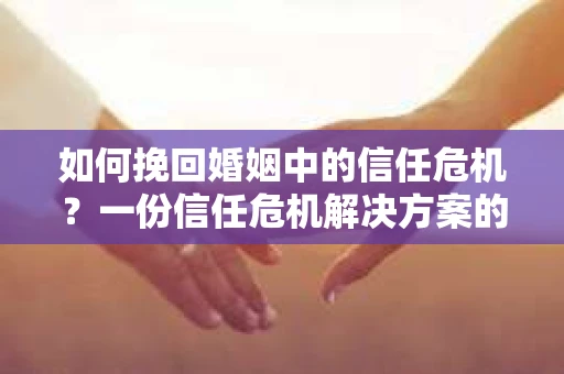如何挽回婚姻中的信任危机？一份信任危机解决方案的干货指南
