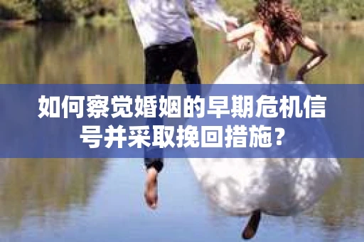 如何察觉婚姻的早期危机信号并采取挽回措施? 如何察觉婚姻的早期危机信号并采取挽回措施?