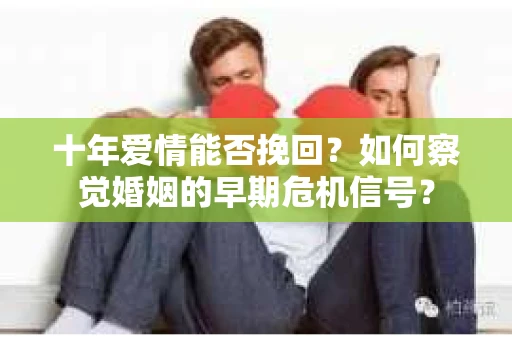 十年爱情能否挽回？如何察觉婚姻的早期危机信号？