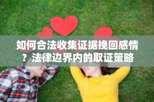 如何合法收集证据挽回感情？法律边界内的取证策略