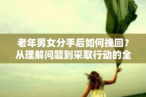老年男女分手后如何挽回？从理解问题到采取行动的全面指南