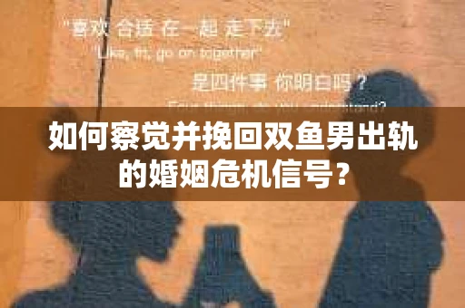 如何察觉并挽回双鱼男出轨的婚姻危机信号？