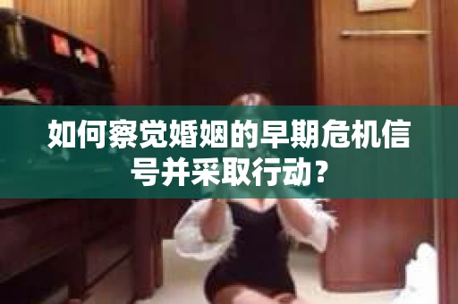 如何察觉婚姻的早期危机信号并采取行动？