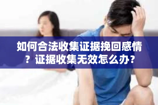 如何合法收集证据挽回感情？证据收集无效怎么办？