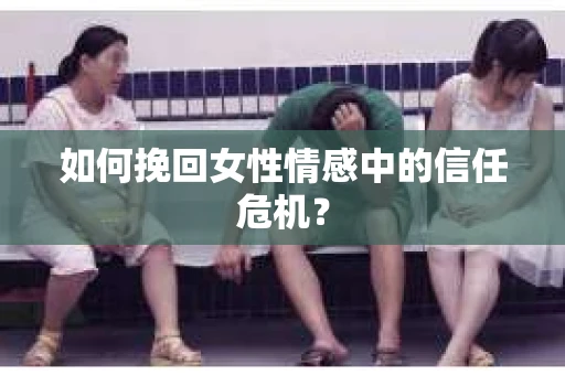 如何挽回女性情感中的信任危机？