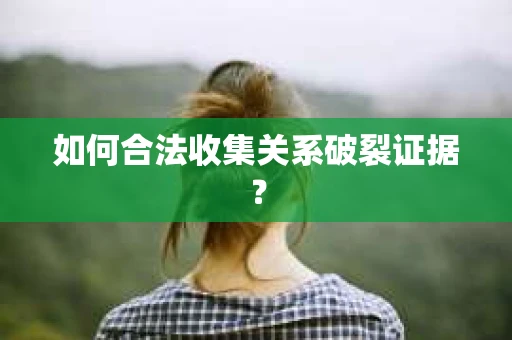 如何合法收集关系破裂证据？