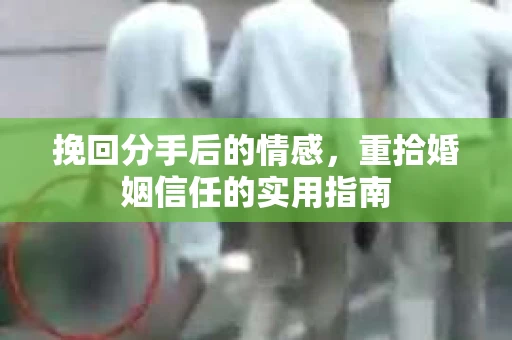 挽回分手后的情感，重拾婚姻信任的实用指南