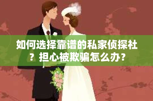 如何选择靠谱的私家侦探社？担心被欺骗怎么办？