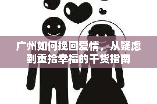广州如何挽回爱情，从疑虑到重拾幸福的干货指南
