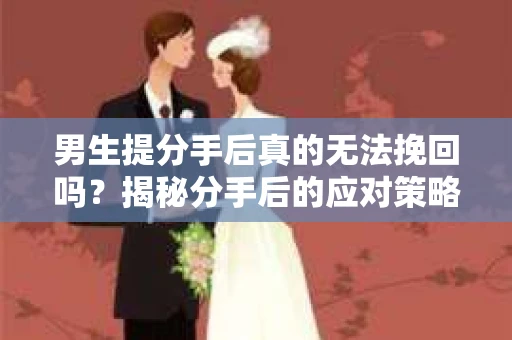 男生提分手后真的无法挽回吗？揭秘分手后的应对策略