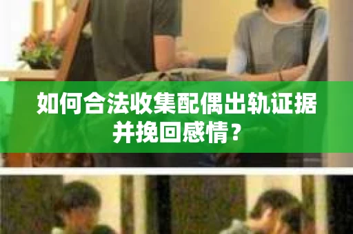 如何合法收集配偶出轨证据并挽回感情？