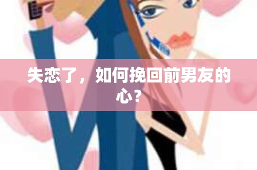 失恋了，如何挽回前男友的心？