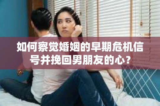 如何察觉婚姻的早期危机信号并挽回男朋友的心? 如何察觉婚姻的早期危机信号并挽回男朋友的心?