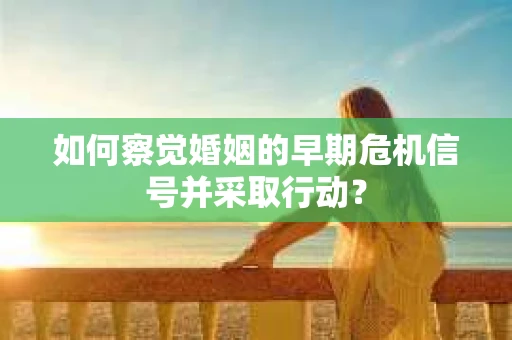 如何察觉婚姻的早期危机信号并采取行动？