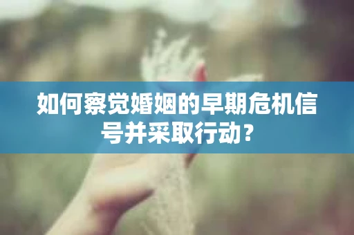 如何察觉婚姻的早期危机信号并采取行动？
