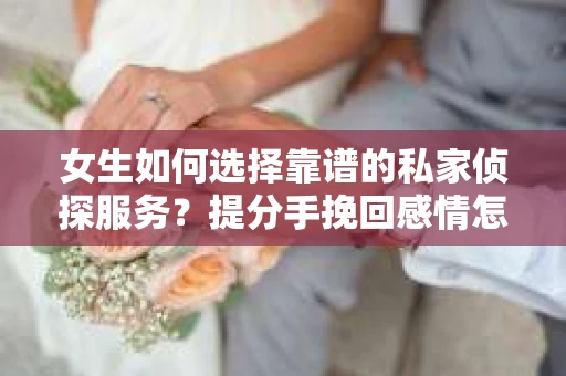 女生如何选择靠谱的私家侦探服务？提分手挽回感情怎么办？