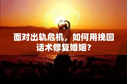 面对出轨危机，如何用挽回话术修复婚姻？