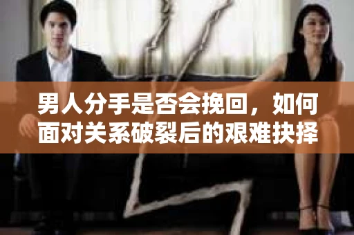 男人分手是否会挽回，如何面对关系破裂后的艰难抉择？