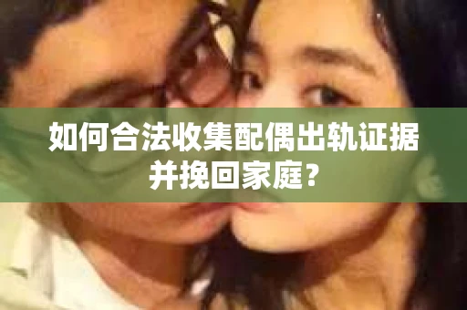 如何合法收集配偶出轨证据并挽回家庭？