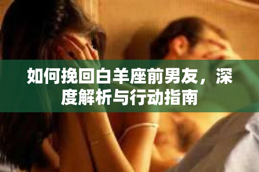 如何挽回白羊座前男友，深度解析与行动指南