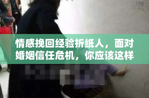 情感挽回经验折纸人，面对婚姻信任危机，你应该这样做