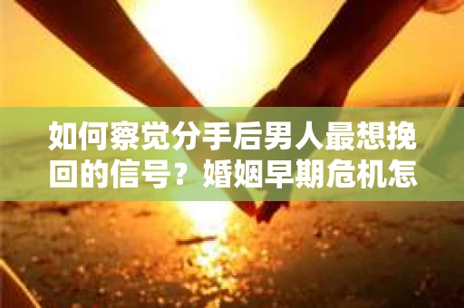 如何察觉分手后男人最想挽回的信号？婚姻早期危机怎么办？