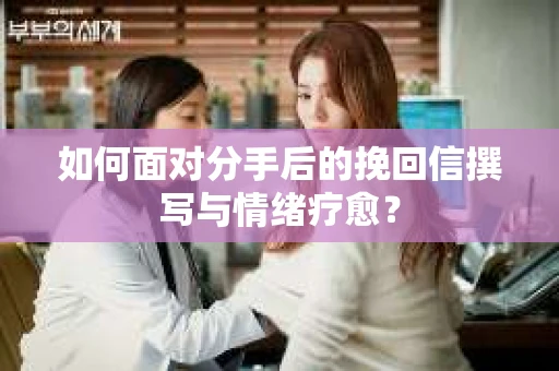 如何面对分手后的挽回信撰写与情绪疗愈？