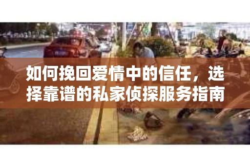 如何挽回爱情中的信任，选择靠谱的私家侦探服务指南