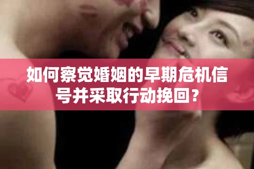 如何察觉婚姻的早期危机信号并采取行动挽回? 如何察觉婚姻的早期危机信号并采取行动挽回?
