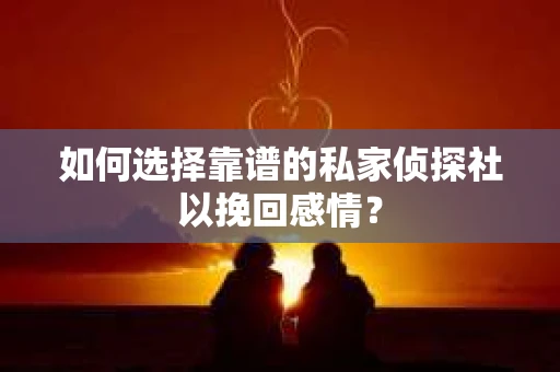 如何选择靠谱的私家侦探社以挽回感情？