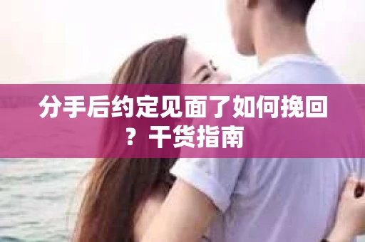 分手后约定见面了如何挽回?干货指南 分手后约定见面了如何挽回?干货指南