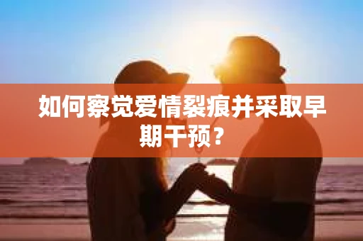 如何察觉爱情裂痕并采取早期干预？