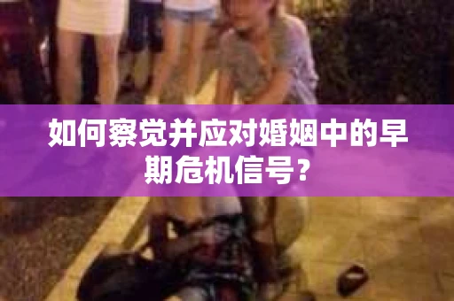 如何察觉并应对婚姻中的早期危机信号？