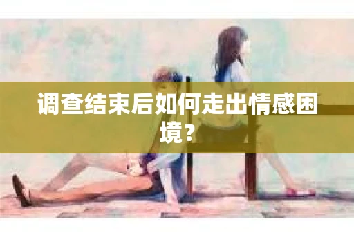 调查结束后如何走出情感困境？