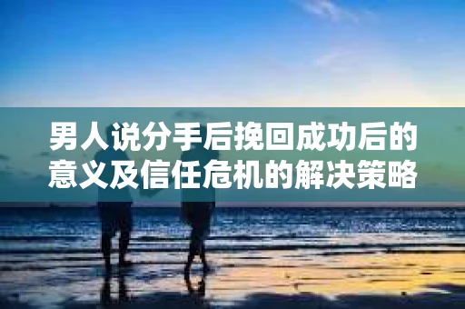 男人说分手后挽回成功后的意义及信任危机的解决策略